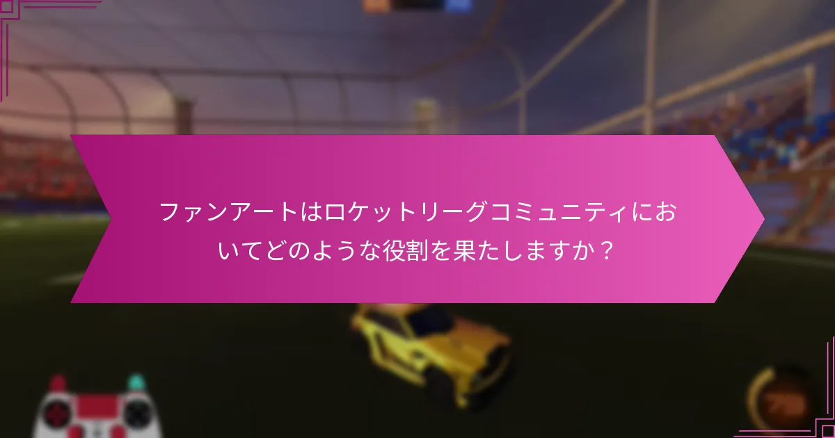 ファンアートはロケットリーグコミュニティにおいてどのような役割を果たしますか？