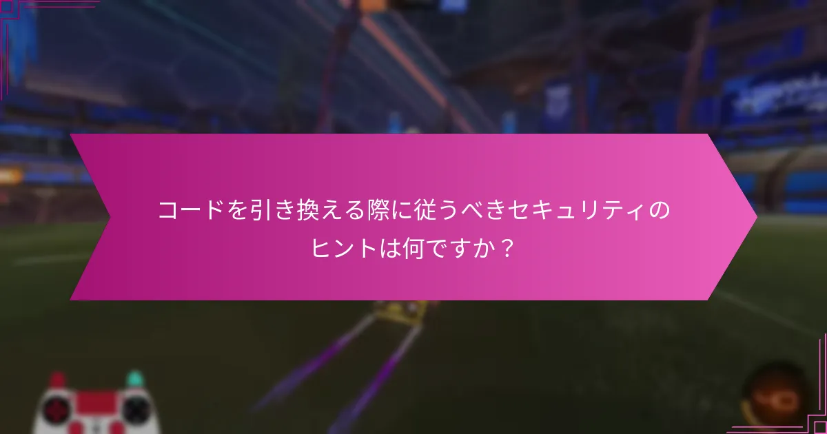 コードを引き換える際に従うべきセキュリティのヒントは何ですか？