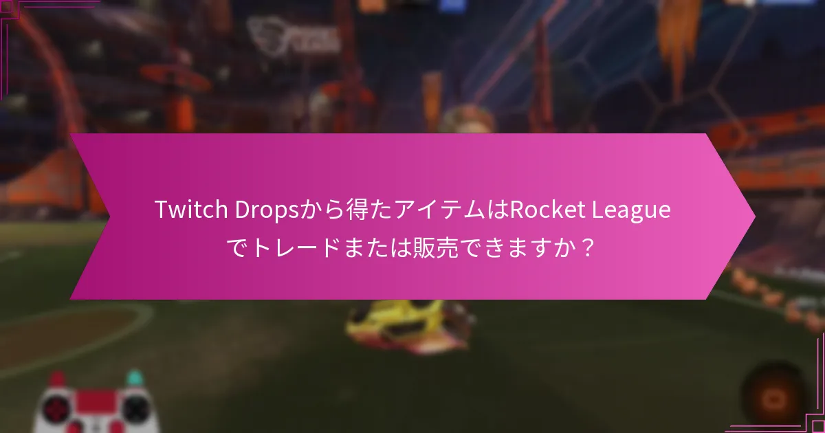 Twitch Dropsから得たアイテムはRocket Leagueでトレードまたは販売できますか？