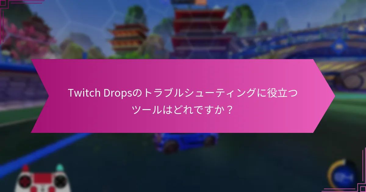 Twitch Dropsのトラブルシューティングに役立つツールはどれですか？